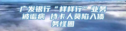 广发银行“样样行”业务被诟病 持卡人莫陷入债务怪圈