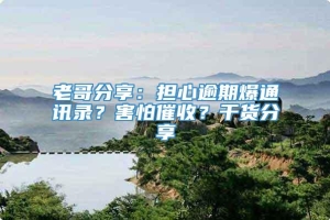 老哥分享：担心逾期爆通讯录？害怕催收？干货分享