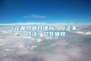 花呗罚息合理吗？反正不合法，怼死催收