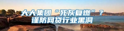 大大集团“死灰复燃”？谨防网贷行业黑洞