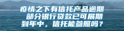 疫情之下有信托产品逾期 部分银行贷款已可展期到年中，信托能参照吗？