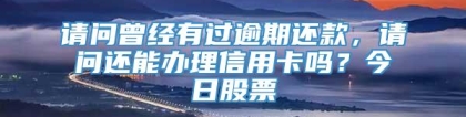 请问曾经有过逾期还款，请问还能办理信用卡吗？今日股票