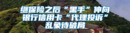 继保险之后“黑手”伸向银行信用卡“代理投诉”乱象待破局