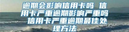 逾期会影响信用卡吗 信用卡严重逾期影响严重吗 信用卡严重逾期最佳处理方法