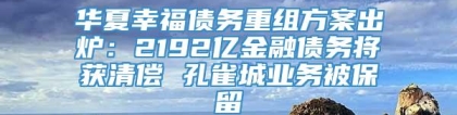 华夏幸福债务重组方案出炉：2192亿金融债务将获清偿 孔雀城业务被保留