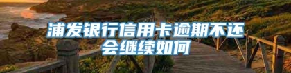 浦发银行信用卡逾期不还会继续如何