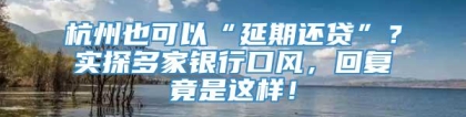 杭州也可以“延期还贷”？实探多家银行口风，回复竟是这样！