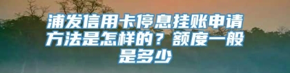 浦发信用卡停息挂账申请方法是怎样的？额度一般是多少