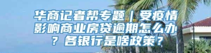 华商记者帮专题｜受疫情影响商业房贷逾期怎么办？各银行是啥政策？