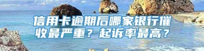 信用卡逾期后哪家银行催收最严重？起诉率最高？