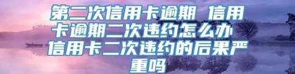 第二次信用卡逾期 信用卡逾期二次违约怎么办 信用卡二次违约的后果严重吗