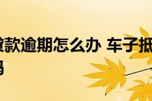 车子抵押贷款逾期怎么办 车子抵押贷款逾期几天有事吗