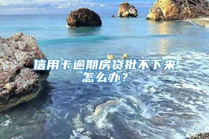 信用卡逾期房贷批不下来怎么办？